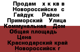 Продам 3-х к.кв в Новороссийске (с.Гайдук) › Район ­ Приморский › Улица ­ Коммунальная › Дом ­ 3 › Общая площадь ­ 65 › Цена ­ 2 750 000 - Краснодарский край, Новороссийск г. Недвижимость » Квартиры продажа   